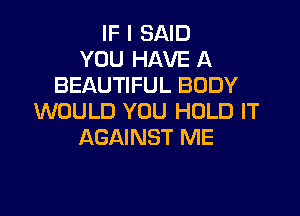 IF I SAID
YOU HAVE A
BEAUTIFUL BODY

WOULD YOU HOLD IT
AGAINST ME