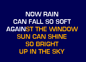 NOW RAIN
CAN FALL 80 SOFT
AGAINST THE WINDOW
SUN CAN SHINE
SO BRIGHT
UP IN THE SKY