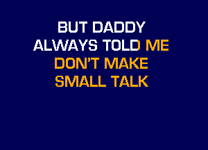 BUT DADDY
ALWAYS TOLD ME
DUMT MAKE

SMALL TALK