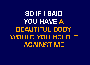 SO IF I SAID
YOU HAVE A
BEAUTIFUL BODY
WOULD YOU HOLD IT
AGAINST ME