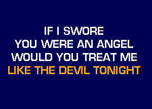 IF I SWORE
YOU WERE AN ANGEL
WOULD YOU TREAT ME
LIKE THE DEVIL TONIGHT