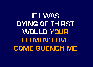 IF I WAS
DYING 0F THIRST
WOULD YOUR
FLOWN' LOVE
COME GUENCH ME

g
