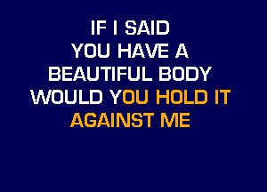 IF I SAID
YOU HAVE A
BEAUTIFUL BODY

WOULD YOU HOLD IT
AGAINST ME