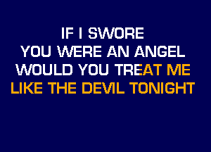 IF I SWORE
YOU WERE AN ANGEL
WOULD YOU TREAT ME
LIKE THE DEVIL TONIGHT