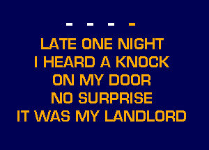 LATE ONE NIGHT
I HEARD A KNOCK
ON MY DOOR
N0 SURPRISE
IT WAS MY LANDLORD
