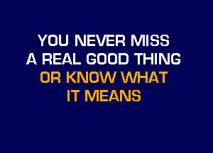 YOU NEVER MISS
A REAL GOOD THING

0R KNOW WHAT
IT MEANS