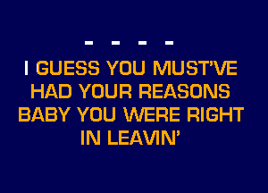 I GUESS YOU MUSTVE
HAD YOUR REASONS
BABY YOU WERE RIGHT
IN LEl-W'IN'