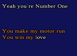 Yeah you're Number One

You make my motor run
You win my love