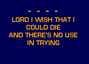 LORD I WSH THAT I
COULD DIE

AND THERE'S N0 USE
IN TRYING