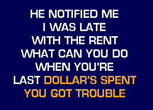 HE NOTIFIED ME
I WAS LATE
WITH THE RENT
WHAT CAN YOU DO
WHEN YOU'RE
LAST DOLLAR'S SPENT
YOU GOT TROUBLE