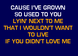 CAUSE I'VE GROWN
SO USED TO YOU
LYIN' NEXT TO ME

THAT I WOULDN'T WANT
TO LIVE
IF YOU DIDN'T LOVE ME