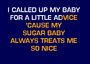 I CALLED UP MY BABY
FOR A LITTLE ADVICE
'CAUSE MY
SUGAR BABY
ALWAYS TREATS ME
SO NICE