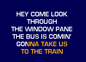 HEY COME LOOK
THROUGH
THE WINDOW PANE
THE BUS IS COMIN'
GONNA TAKE US
TO THE TRAIN