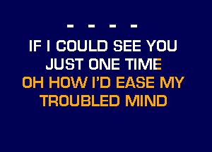 IF I COULD SEE YOU
JUST ONE TIME
0H HOW PD EASE MY
TROUBLED MIND