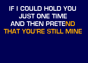 IF I COULD HOLD YOU
JUST ONE TIME
AND THEN PRETEND
THAT YOU'RE STILL MINE