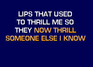 LIPS THAT USED
TO THRILL ME SO
THEY NOW THRILL
SOMEONE ELSE I KNOW