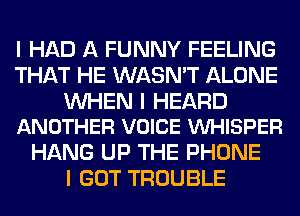 I HAD A FUNNY FEELING
THAT HE WASN'T ALONE

INHEN I HEARD
ANOTHER VOICE INHISPER

HANG UP THE PHONE
I GOT TROUBLE