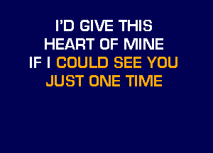 I'D GIVE THIS
HEART OF MINE
IF I COULD SEE YOU
JUST ONE TIME