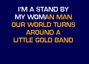 I'M A STAND BY
MY WOMAN MAN
OUR WORLD TURNS
AROUND A
LITTLE GOLD BAND