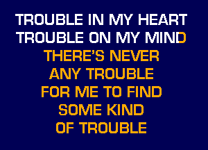 TROUBLE IN MY HEART
TROUBLE ON MY MIND
THERE'S NEVER
ANY TROUBLE
FOR ME TO FIND
SOME KIND
OF TROUBLE