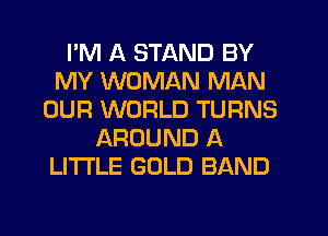 I'M A STAND BY
MY WOMAN MAN
OUR WORLD TURNS
AROUND A
LITTLE GOLD BAND