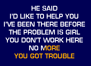 HE SAID
I'D LIKE TO HELP YOU
I'VE BEEN THERE BEFORE
THE PROBLEM IS GIRL
YOU DON'T WORK HERE
NO MORE
YOU GOT TROUBLE