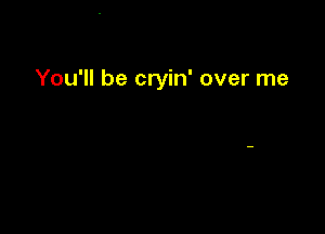 You'll be cryin' over me