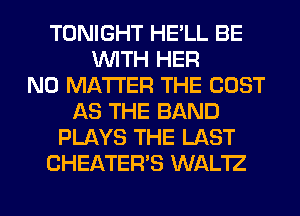 TONIGHT HE'LL BE
WITH HER
NO MATTER THE COST
AS THE BAND
PLAYS THE LAST
CHEATER'S WAL'IZ