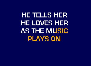 HE TELLS HER
HE LOVES HER
AS THE MUSIC

PLAYS 0N