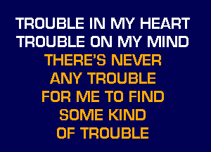 TROUBLE IN MY HEART
TROUBLE ON MY MIND
THERE'S NEVER
ANY TROUBLE
FOR ME TO FIND
SOME KIND
OF TROUBLE