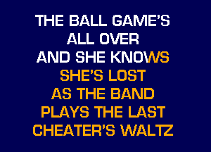 THE BALL GAME'S
ALL OVER
AND SHE KNOWS
SHE'S LOST
AS THE BAND
PLAYS THE LAST

CHEATER'S WAL'IZ l