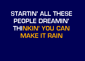 STARTIN' ALL THESE
PEOPLE DREAMIN'
THINKIN' YOU CAN

MAKE IT RAIN