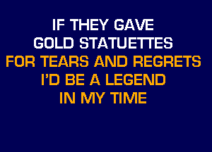 IF THEY GAVE
GOLD STATUETI'ES
FOR TEARS AND REGRETS
I'D BE A LEGEND
IN MY TIME
