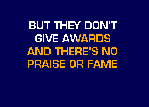 BUT THEY DON'T
GIVE AWARDS
AND THERE'S N0
PRAISE 0R FAME

g