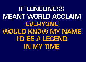 IF LONELINESS
MEANT WORLD ACCLAIM
EVERYONE
WOULD KNOW MY NAME
I'D BE A LEGEND
IN MY TIME