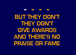 BUT THEY DON'T
THEY DON'T
GIVE AWARDS
AND THERE'S N0

PRAISE OF? FAME l