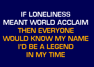 IF LONELINESS
MEANT WORLD ACCLAIM
THEN EVERYONE
WOULD KNOW MY NAME
I'D BE A LEGEND
IN MY TIME