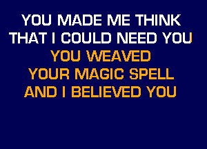 YOU MADE ME THINK
THAT I COULD NEED YOU
YOU WEAVED
YOUR MAGIC SPELL
AND I BELIEVED YOU