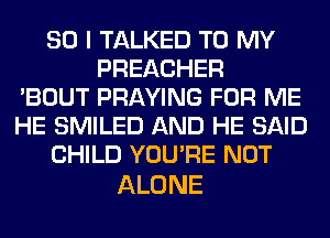 SO I TALKED TO MY
PREACHER
'BOUT PRAYING FOR ME
HE SMILED AND HE SAID
CHILD YOU'RE NOT

ALONE