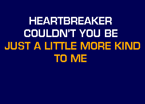 HEARTBREAKER
COULDN'T YOU BE
JUST A LITTLE MORE KIND
TO ME