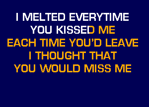 I MELTED EVERYTIME
YOU KISSED ME
EACH TIME YOU'D LEAVE
I THOUGHT THAT
YOU WOULD MISS ME