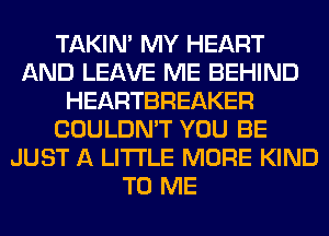 TAKIN' MY HEART
AND LEAVE ME BEHIND
HEARTBREAKER
COULDN'T YOU BE
JUST A LITTLE MORE KIND
TO ME