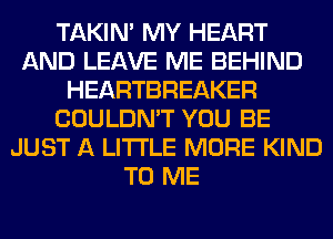 TAKIN' MY HEART
AND LEAVE ME BEHIND
HEARTBREAKER
COULDN'T YOU BE
JUST A LITTLE MORE KIND
TO ME