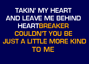 TAKIN' MY HEART
AND LEAVE ME BEHIND
HEARTBREAKER
COULDN'T YOU BE
JUST A LITTLE MORE KIND

TO ME