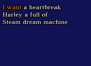 I want a heartbreak
Harley a full of
Steam dream machine