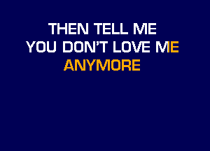 THEN TELL ME
YOU DON'T LOVE ME
ANYMORE
