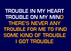 TROUBLE IN MY HEART
TROUBLE ON MY MIND

THERE'S NEVER ANY
TROUBLE FOR ME TO FIND

SOME KIND OF TROUBLE
I GOT TROUBLE