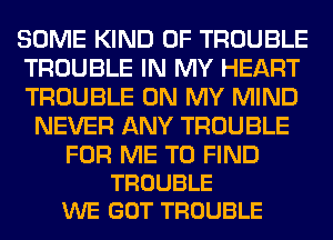 SOME KIND OF TROUBLE

TROUBLE IN MY HEART
TROUBLE ON MY MIND
NEVER ANY TROUBLE

FOR ME TO FIND
TROUBLE
WE GOT TROUBLE