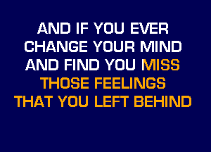 AND IF YOU EVER
CHANGE YOUR MIND
AND FIND YOU MISS

THOSE FEELINGS

THAT YOU LEFT BEHIND