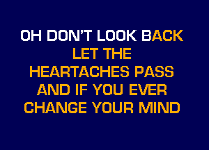 0H DON'T LOOK BACK
LET THE
HEARTACHES PASS
AND IF YOU EVER
CHANGE YOUR MIND